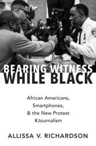 Title: Bearing Witness While Black: African Americans, Smartphones, and the New Protest #Journalism, Author: Allissa V. Richardson