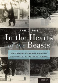 Title: In the Hearts of the Beasts: How American Behavioral Scientists Rediscovered the Emotions of Animals, Author: Anne C. Rose