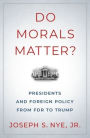 Do Morals Matter?: Presidents and Foreign Policy from FDR to Trump