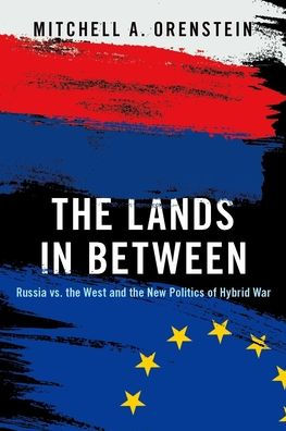 The Lands in Between: Russia vs. the West and the New Politics of Hybrid War