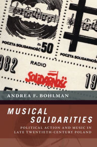 Title: Musical Solidarities: Political Action and Music in Late Twentieth-Century Poland, Author: Andrea F. Bohlman