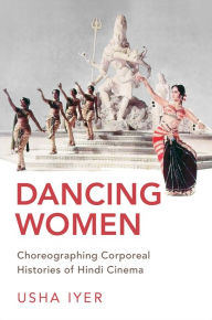 Title: Dancing Women: Choreographing Corporeal Histories of Hindi Cinema, Author: Usha Iyer