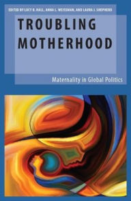 Title: Troubling Motherhood: Maternality in Global Politics, Author: Lucy B. Hall