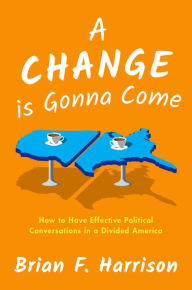 Title: A Change is Gonna Come: How to Have Effective Political Conversations in a Divided America, Author: Brian F. Harrison