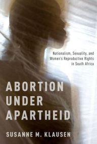 Title: Abortion Under Apartheid: Nationalism, Sexuality, and Women's Reproductive Rights in South Africa, Author: Susanne M. Klausen