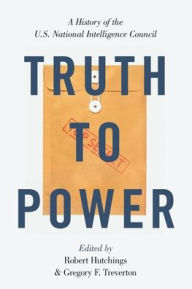 Title: Truth to Power: A History of the U.S. National Intelligence Council, Author: Robert Hutchings