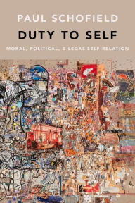 Title: Duty to Self: Moral, Political, and Legal Self-Relation, Author: Paul Schofield