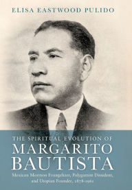 Title: The Spiritual Evolution of Margarito Bautista: Mexican Mormon Evangelizer, Polygamist Dissident, and Utopian Founder, 1878-1961, Author: Elisa Eastwood Pulido