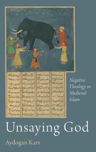 Title: Unsaying God: Negative Theology in Medieval Islam, Author: Aydogan Kars