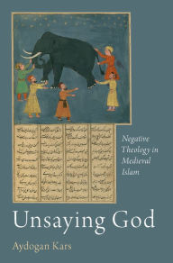 Title: Unsaying God: Negative Theology in Medieval Islam, Author: Aydogan Kars