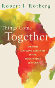 Title: Things Come Together: Africans Achieving Greatness in the Twenty-First Century, Author: Robert Rotberg