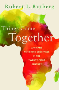 Title: Things Come Together: Africans Achieving Greatness in the Twenty-First Century, Author: Robert Rotberg