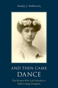 Title: And Then Came Dance: The Women Who Led Volynsky to Ballet's Magic Kingdom, Author: Stanley J. Rabinowitz
