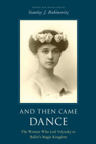 Title: And Then Came Dance: The Women Who Led Volynsky to Ballet's Magic Kingdom, Author: Stanley J. Rabinowitz