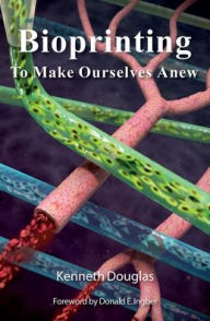 Title: Bioprinting: To Make Ourselves Anew, Author: Kenneth Douglas