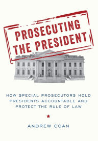 Title: Prosecuting the President: How Special Prosecutors Hold Presidents Accountable and Protect the Rule of Law, Author: Andrew Coan