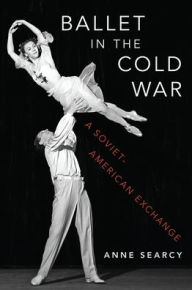 Title: Ballet in the Cold War: A Soviet-American Exchange, Author: Anne Searcy