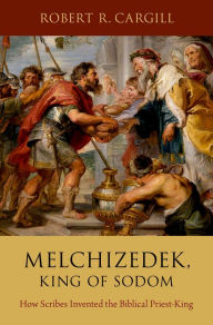 Title: Melchizedek, King of Sodom: How Scribes Invented the Biblical Priest-King, Author: Robert R. Cargill