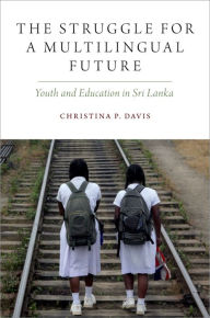 Title: The Struggle for a Multilingual Future: Youth and Education in Sri Lanka, Author: Christina P. Davis