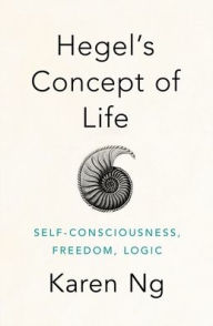 Title: Hegel's Concept of Life: Self-Consciousness, Freedom, Logic, Author: Karen Ng