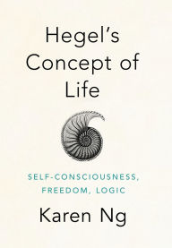 Title: Hegel's Concept of Life: Self-Consciousness, Freedom, Logic, Author: Karen Ng