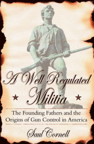 Title: A Well-Regulated Militia: The Founding Fathers and the Origins of Gun Control in America, Author: Saul  Cornell