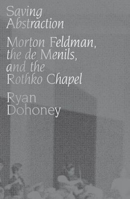 Saving Abstraction: Morton Feldman, the de Menils, and Rothko Chapel