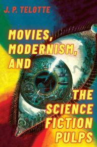 Title: Movies, Modernism, and the Science Fiction Pulps, Author: J. P. Telotte