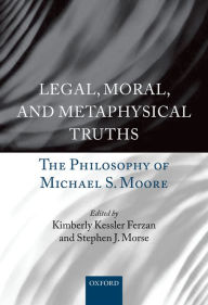 Title: Legal, Moral, and Metaphysical Truths: The Philosophy of Michael S. Moore, Author: Kimberly Kessler Ferzan