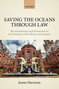 Title: Saving the Oceans Through Law: The International Legal Framework for the Protection of the Marine Environment, Author: James Harrison