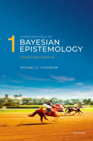 Title: Fundamentals of Bayesian Epistemology 1: Introducing Credences, Author: Michael G. Titelbaum