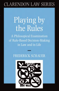 Title: Playing by the Rules: A Philosophical Examination of Rule-Based Decision-Making in Law and in Life, Author: Frederick Schauer