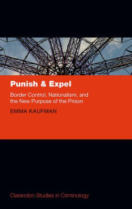 Title: Punish and Expel: Border Control, Nationalism, and the New Purpose of the Prison, Author: Emma Kaufman