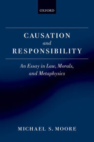 Title: Causation and Responsibility: An Essay in Law, Morals, and Metaphysics, Author: Michael S. Moore