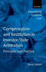 Title: Compensation and Restitution in Investor-State Arbitration: Principles and Practice, Author: Borzu Sabahi