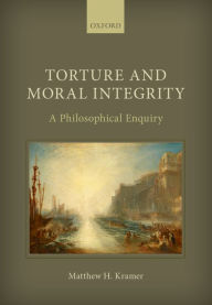 Title: Torture and Moral Integrity: A Philosophical Enquiry, Author: Matthew H. Kramer