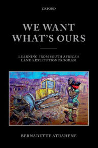 Title: We Want What's Ours: Learning from South Africa's Land Restitution Program, Author: Bernadette Atuahene