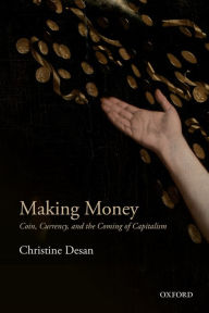 Title: Making Money: Coin, Currency, and the Coming of Capitalism, Author: Christine Desan