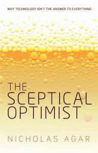 Title: The Sceptical Optimist: Why technology isn't the answer to everything, Author: Nicholas Agar