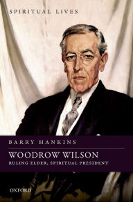 Title: Woodrow Wilson: Ruling Elder, Spiritual President, Author: Barry Hankins