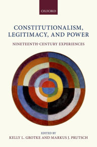 Title: Constitutionalism, Legitimacy, and Power: Nineteenth-Century Experiences, Author: Kelly L Grotke