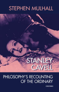 Title: Stanley Cavell: Philosophy's Recounting of the Ordinary, Author: Stephen Mulhall