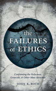Title: The Failures of Ethics: Confronting the Holocaust, Genocide, and Other Mass Atrocities, Author: John K. Roth