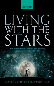 Title: Living with the Stars: How the Human Body is Connected to the Life Cycles of the Earth, the Planets, and the Stars, Author: Karel Schrijver