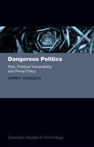 Title: Dangerous Politics: Risk, Political Vulnerability, and Penal Policy, Author: Harry Annison