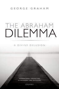 Title: The Abraham Dilemma: A divine delusion, Author: George Graham