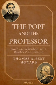 Title: The Pope and the Professor: Pius IX, Ignaz von Döllinger, and the Quandary of the Modern Age, Author: Thomas Albert Howard