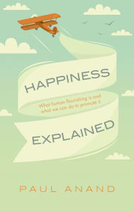 Title: Happiness Explained: What human flourishing is and what we can do to promote it, Author: Paul Anand