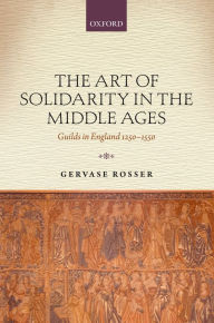 Title: The Art of Solidarity in the Middle Ages: Guilds in England 1250-1550, Author: Gervase Rosser