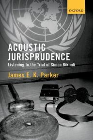 Title: Acoustic Jurisprudence: Listening to the Trial of Simon Bikindi, Author: James E K Parker